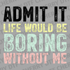 Colorful distressed text saying Admit It Life Would Be Boring Without Me in pastel yellow, teal, and pink DTF transfer ready to press.