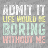Colorful distressed text saying Admit It Life Would Be Boring Without Me in pastel yellow, teal, and pink DTF transfer ready to press.